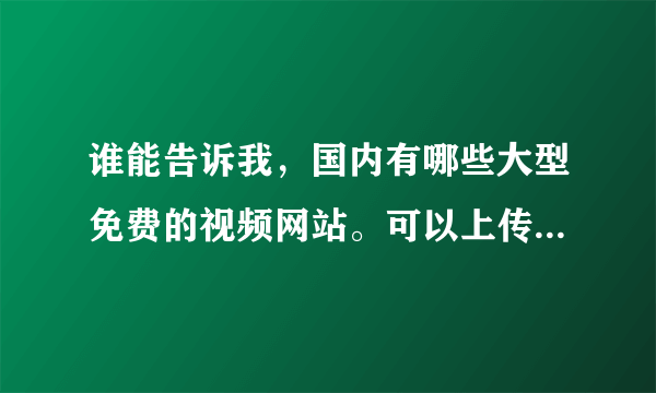 谁能告诉我，国内有哪些大型免费的视频网站。可以上传分享我自己的个人视频，小弟不甚感激！