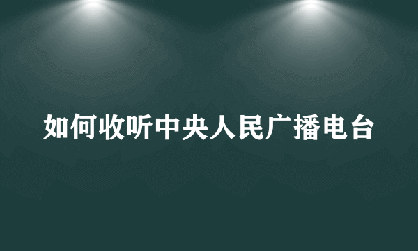 如何收听中央人民广播电台