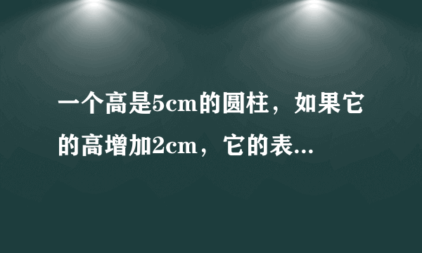 一个高是5cm的圆柱，如果它的高增加2cm，它的表面积就会增加12.56cm（是平方）这个圆柱原来的体积是多少立