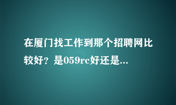 在厦门找工作到那个招聘网比较好？是059rc好还是精才网比较好？