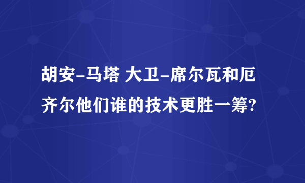 胡安-马塔 大卫-席尔瓦和厄齐尔他们谁的技术更胜一筹?