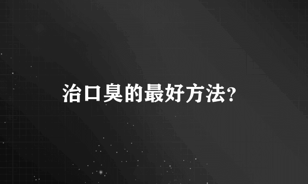 治口臭的最好方法？