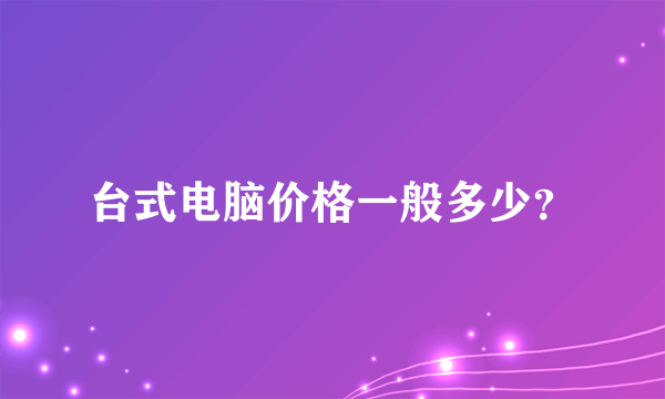 台式电脑价格一般多少？