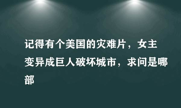 记得有个美国的灾难片，女主变异成巨人破坏城市，求问是哪部