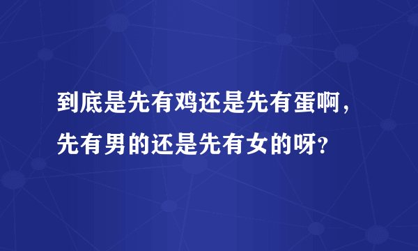 到底是先有鸡还是先有蛋啊，先有男的还是先有女的呀？