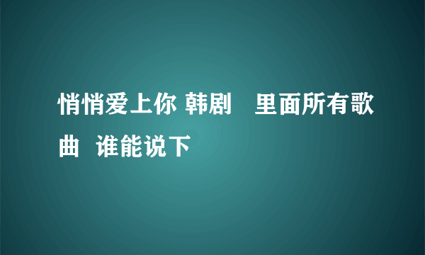 悄悄爱上你 韩剧   里面所有歌曲  谁能说下