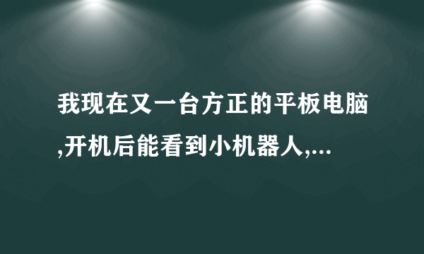 我现在又一台方正的平板电脑,开机后能看到小机器人,但是无法进入桌面,准备强刷,但是不懂,求帮助