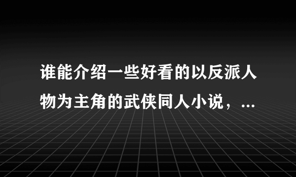 谁能介绍一些好看的以反派人物为主角的武侠同人小说，太短太监的书就别说了，介绍些长篇的