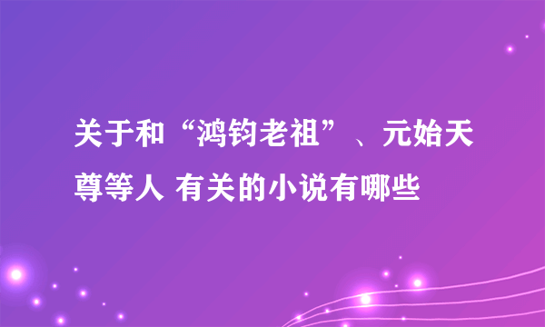 关于和“鸿钧老祖”、元始天尊等人 有关的小说有哪些