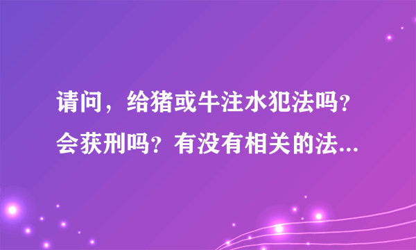 请问，给猪或牛注水犯法吗？会获刑吗？有没有相关的法律法规？