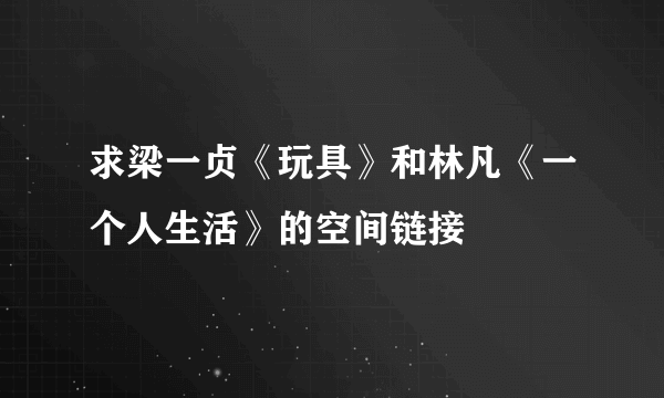 求梁一贞《玩具》和林凡《一个人生活》的空间链接