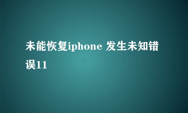 未能恢复iphone 发生未知错误11