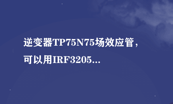 逆变器TP75N75场效应管，可以用IRF3205场效应管替换吗？