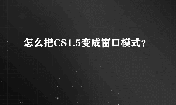 怎么把CS1.5变成窗口模式？