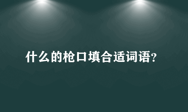 什么的枪口填合适词语？