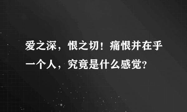 爱之深，恨之切！痛恨并在乎一个人，究竟是什么感觉？