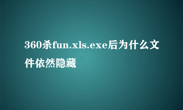 360杀fun.xls.exe后为什么文件依然隐藏