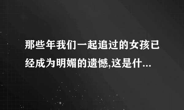 那些年我们一起追过的女孩已经成为明媚的遗憾,这是什么歌里的歌词