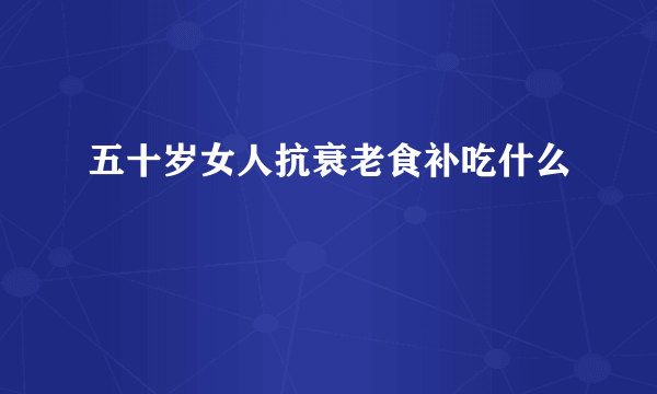 五十岁女人抗衰老食补吃什么