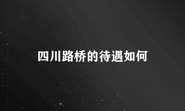 四川路桥的待遇如何