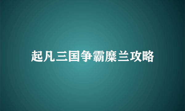 起凡三国争霸糜兰攻略