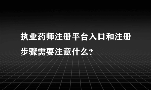 执业药师注册平台入口和注册步骤需要注意什么？