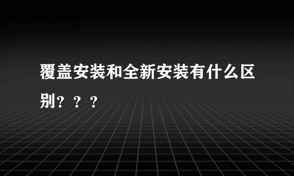 覆盖安装和全新安装有什么区别？？？