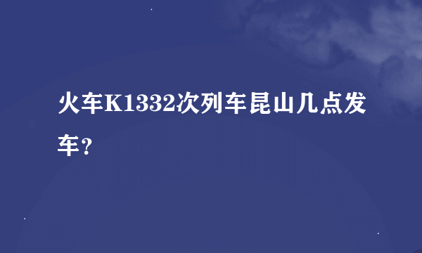 火车K1332次列车昆山几点发车？