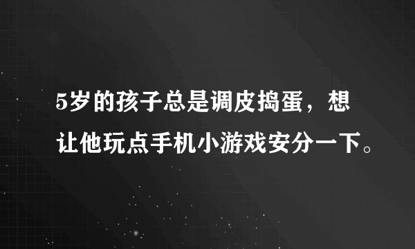 5岁的孩子总是调皮捣蛋，想让他玩点手机小游戏安分一下。