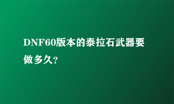 DNF60版本的泰拉石武器要做多久？