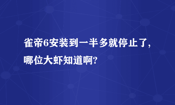 雀帝6安装到一半多就停止了,哪位大虾知道啊?