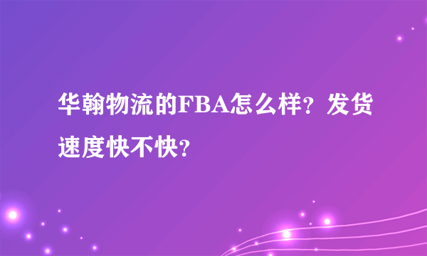 华翰物流的FBA怎么样？发货速度快不快？