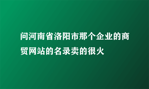 问河南省洛阳市那个企业的商贸网站的名录卖的很火