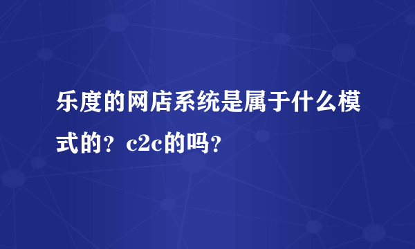 乐度的网店系统是属于什么模式的？c2c的吗？