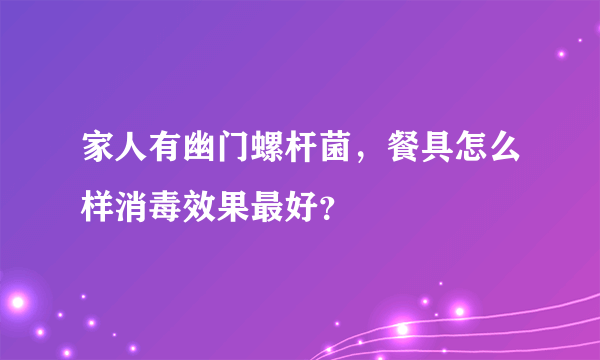 家人有幽门螺杆菌，餐具怎么样消毒效果最好？