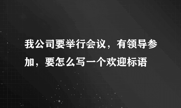 我公司要举行会议，有领导参加，要怎么写一个欢迎标语