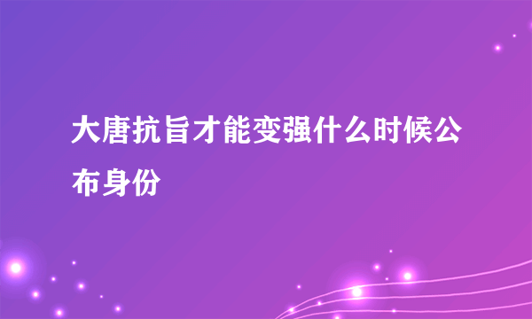 大唐抗旨才能变强什么时候公布身份