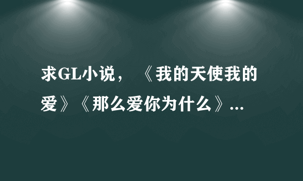 求GL小说， 《我的天使我的爱》《那么爱你为什么》《其实我很纯洁》】 就三个不用多发，