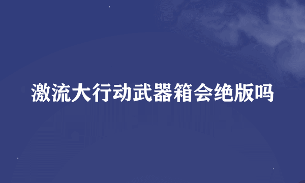 激流大行动武器箱会绝版吗