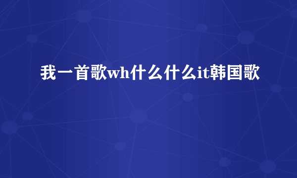 我一首歌wh什么什么it韩国歌