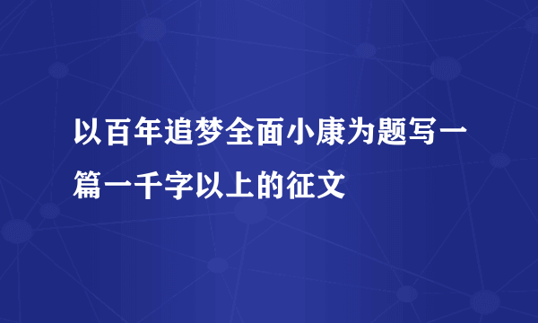 以百年追梦全面小康为题写一篇一千字以上的征文