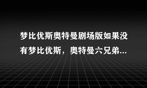 梦比优斯奥特曼剧场版如果没有梦比优斯，奥特曼六兄弟可以打败那个亚波人吗？