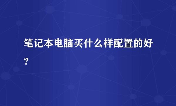 笔记本电脑买什么样配置的好？