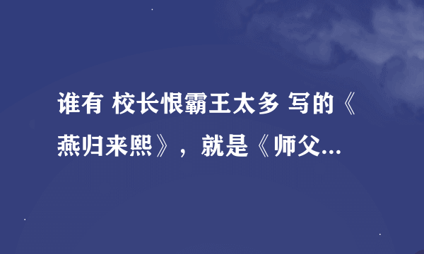 谁有 校长恨霸王太多 写的《燕归来熙》，就是《师父》这本书。要TXT版本的。