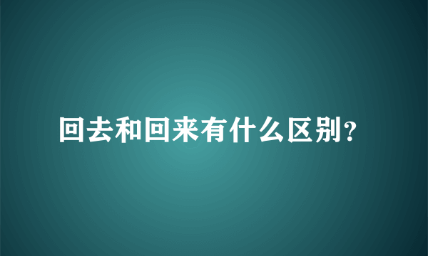 回去和回来有什么区别？