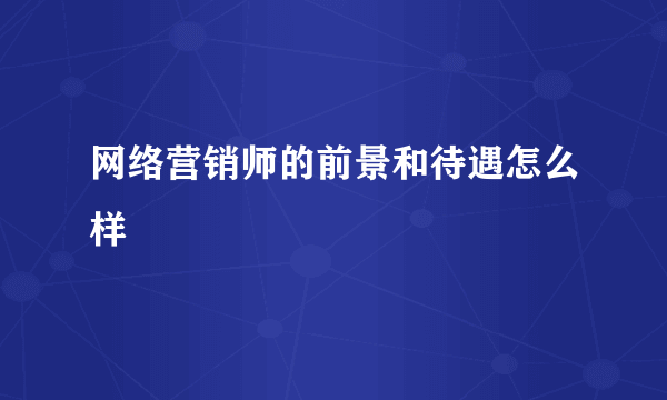 网络营销师的前景和待遇怎么样