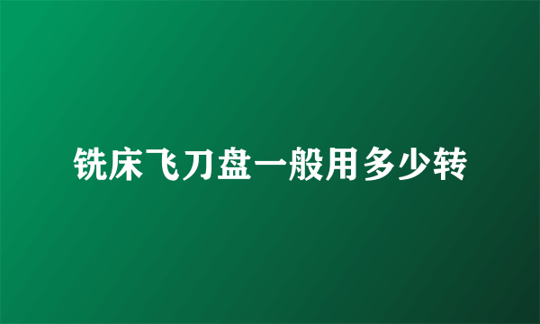 铣床飞刀盘一般用多少转