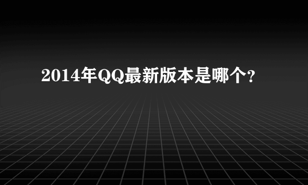 2014年QQ最新版本是哪个？