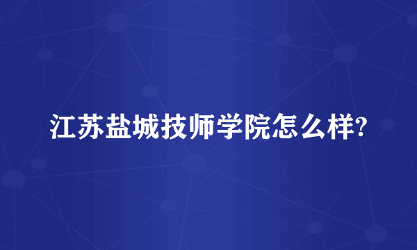 江苏盐城技师学院怎么样?