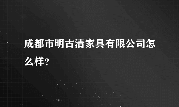 成都市明古清家具有限公司怎么样？